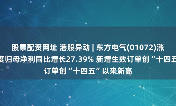股票配资网址 港股异动 | 东方电气(01072)涨超3% 一季度归母净利同比增长27.39% 新增生效订单创“十四五”以来新高