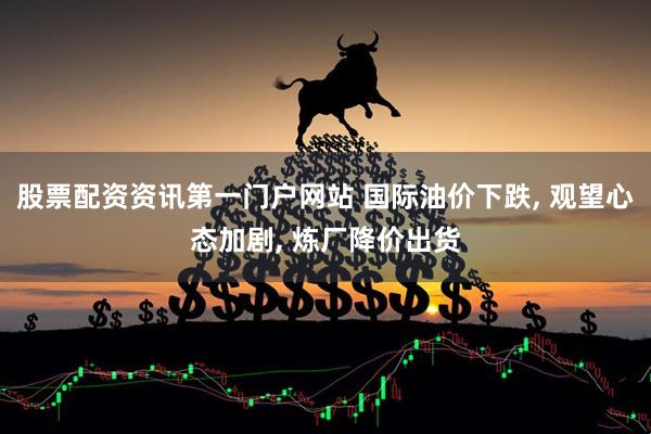 股票配资资讯第一门户网站 国际油价下跌, 观望心态加剧, 炼厂降价出货