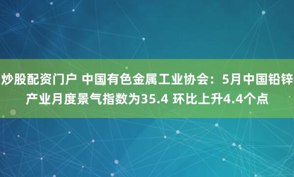 炒股配资门户 中国有色金属工业协会：5月中国铅锌产业月度景气指数为35.4 环比上升4.4个点