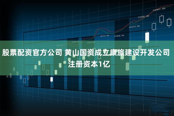 股票配资官方公司 黄山国资成立康旅建设开发公司   注册资本1亿