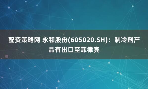配资策略网 永和股份(605020.SH)：制冷剂产品有出口至菲律宾