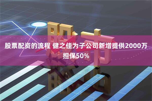 股票配资的流程 健之佳为子公司新增提供2000万担保50%