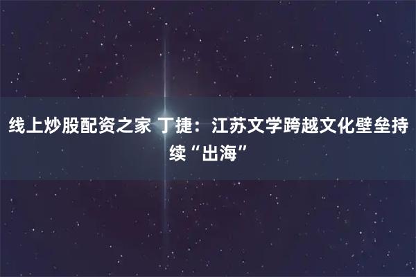 线上炒股配资之家 丁捷：江苏文学跨越文化壁垒持续“出海”