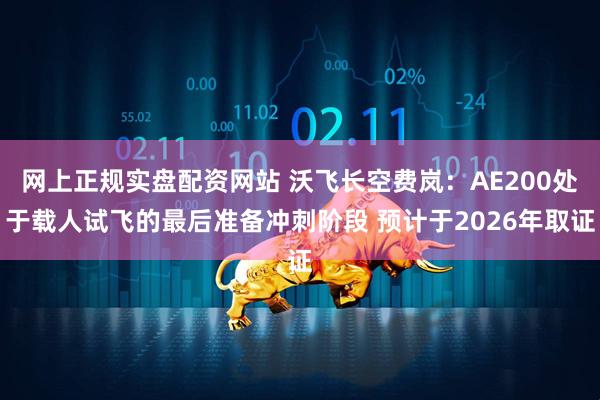网上正规实盘配资网站 沃飞长空费岚：AE200处于载人试飞的最后准备冲刺阶段 预计于2026年取证