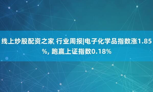 线上炒股配资之家 行业周报|电子化学品指数涨1.85%, 跑赢上证指数0.18%