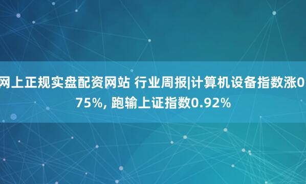 网上正规实盘配资网站 行业周报|计算机设备指数涨0.75%, 跑输上证指数0.92%