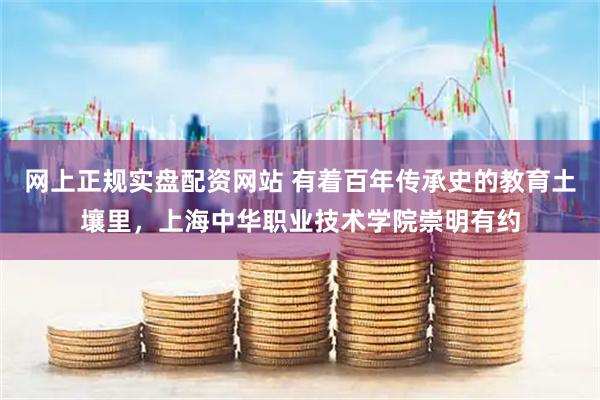 网上正规实盘配资网站 有着百年传承史的教育土壤里，上海中华职业技术学院崇明有约