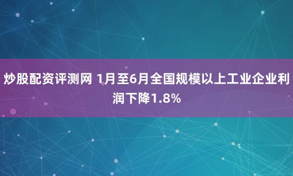 炒股配资评测网 1月至6月全国规模以上工业企业利润下降1.8%