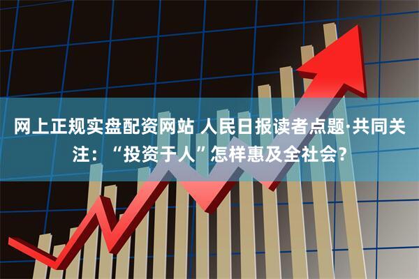 网上正规实盘配资网站 人民日报读者点题·共同关注：“投资于人”怎样惠及全社会？