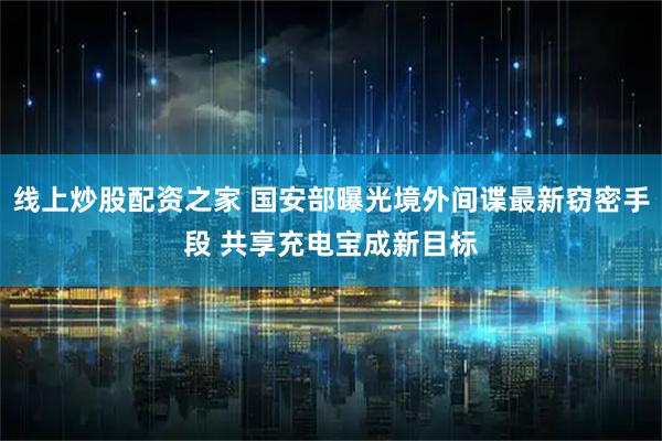 线上炒股配资之家 国安部曝光境外间谍最新窃密手段 共享充电宝成新目标