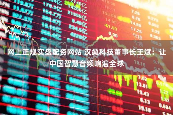 网上正规实盘配资网站 汉桑科技董事长王斌：让中国智慧音频响遍全球