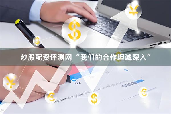 炒股配资评测网 “我们的合作坦诚深入”