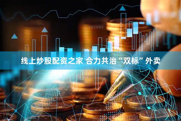 线上炒股配资之家 合力共治“双标”外卖