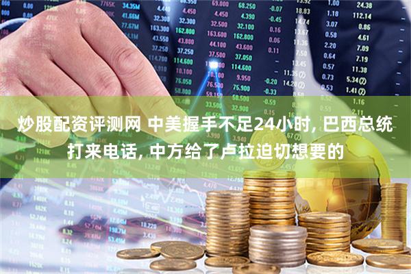 炒股配资评测网 中美握手不足24小时, 巴西总统打来电话, 中方给了卢拉迫切想要的