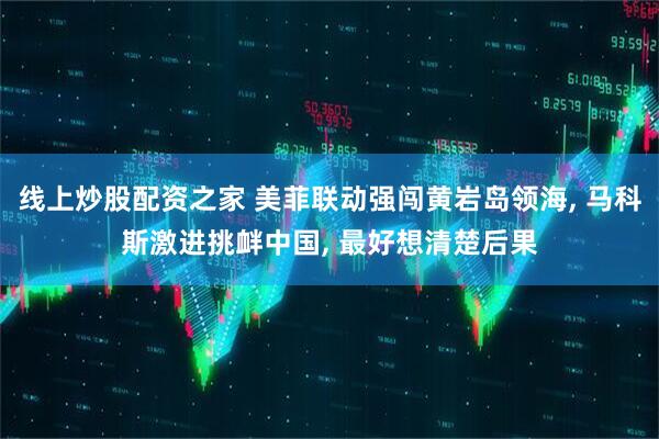 线上炒股配资之家 美菲联动强闯黄岩岛领海, 马科斯激进挑衅中国, 最好想清楚后果
