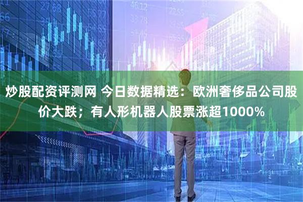 炒股配资评测网 今日数据精选：欧洲奢侈品公司股价大跌；有人形机器人股票涨超1000%