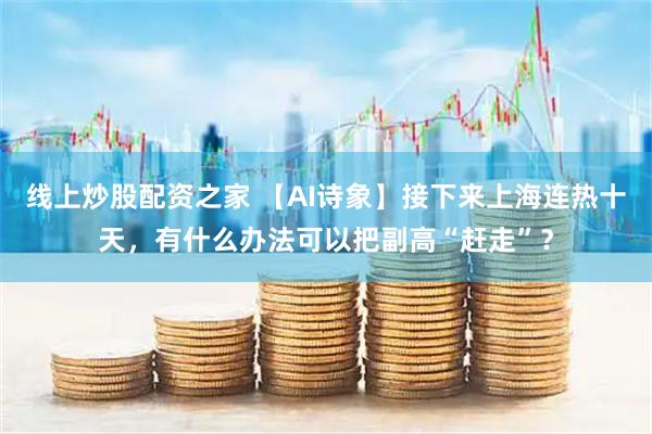 线上炒股配资之家 【AI诗象】接下来上海连热十天，有什么办法可以把副高“赶走”？