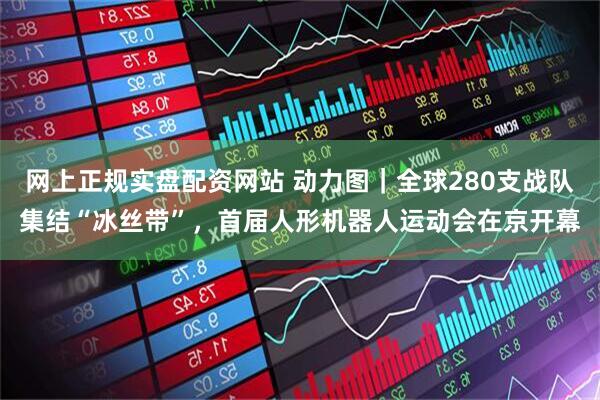 网上正规实盘配资网站 动力图｜全球280支战队集结“冰丝带”，首届人形机器人运动会在京开幕