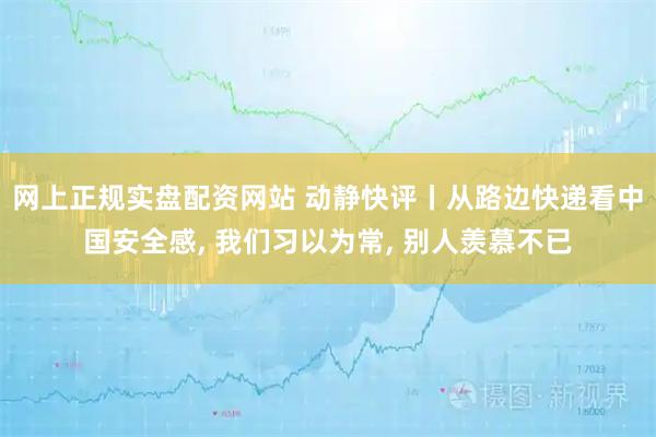 网上正规实盘配资网站 动静快评丨从路边快递看中国安全感, 我们习以为常, 别人羡慕不已