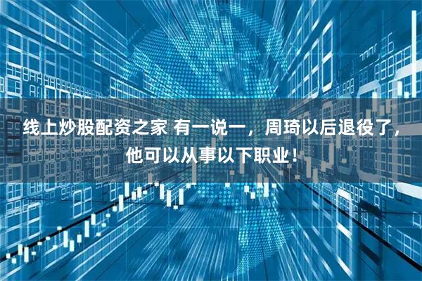 线上炒股配资之家 有一说一，周琦以后退役了，他可以从事以下职业！