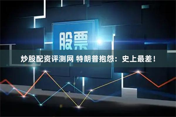炒股配资评测网 特朗普抱怨：史上最差！