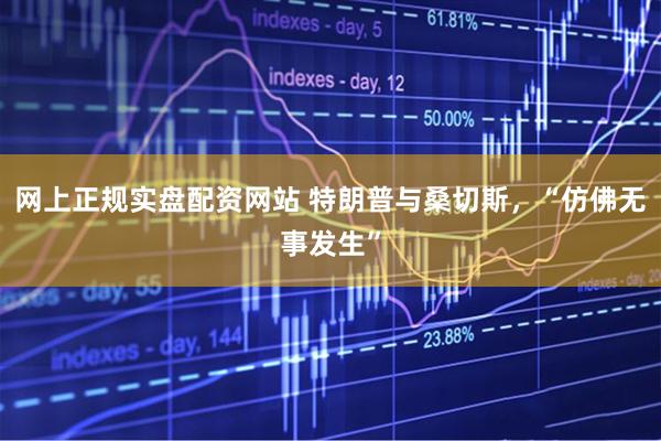 网上正规实盘配资网站 特朗普与桑切斯，“仿佛无事发生”