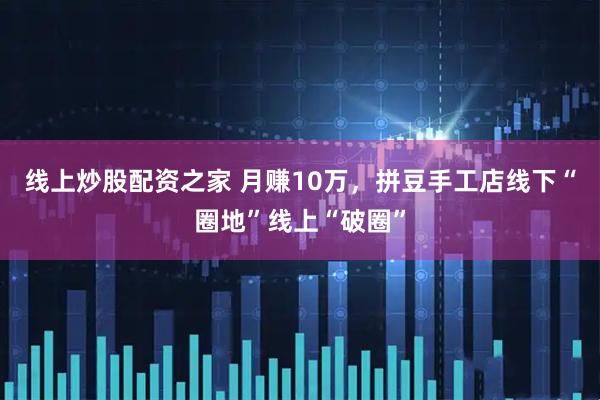 线上炒股配资之家 月赚10万,拼豆手工店线下“圈地”线上“破圈”