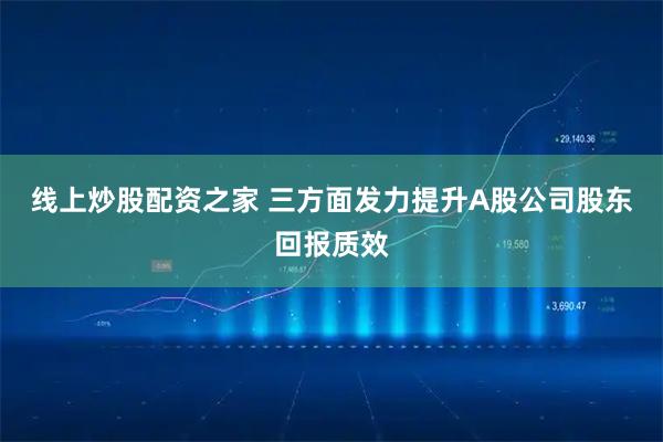 线上炒股配资之家 三方面发力提升A股公司股东回报质效