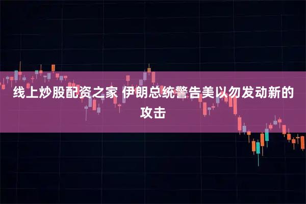 线上炒股配资之家 伊朗总统警告美以勿发动新的攻击
