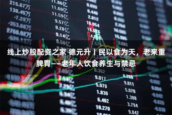 线上炒股配资之家 德元升丨民以食为天，老来重脾胃——老年人饮食养生与禁忌