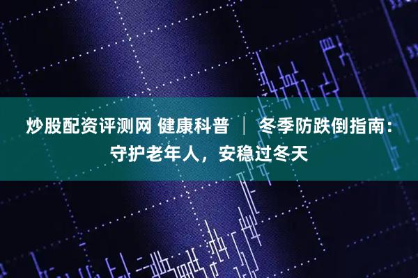 炒股配资评测网 健康科普 │ 冬季防跌倒指南:守护老年人,安稳过冬天