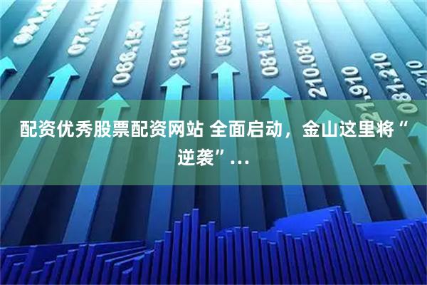 配资优秀股票配资网站 全面启动，金山这里将“逆袭”…