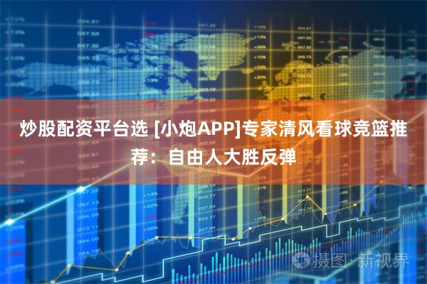 炒股配资平台选 [小炮APP]专家清风看球竞篮推荐：自由人大胜反弹