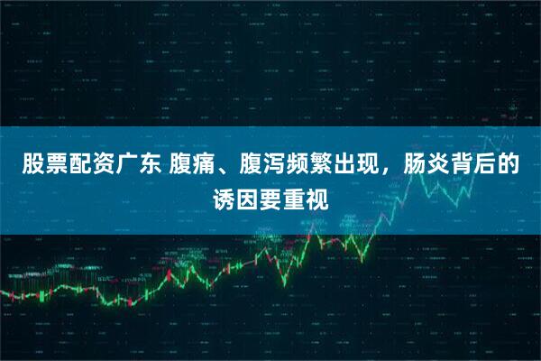 股票配资广东 腹痛、腹泻频繁出现，肠炎背后的诱因要重视