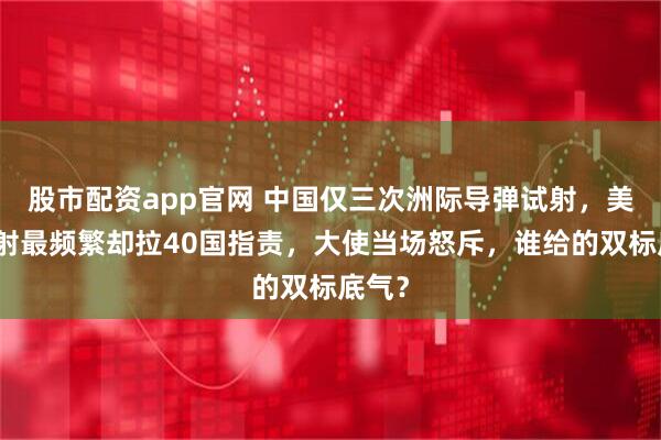 股市配资app官网 中国仅三次洲际导弹试射，美国试射最频繁却拉40国指责，大使当场怒斥，谁给的双标底气？