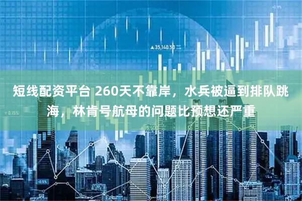 短线配资平台 260天不靠岸，水兵被逼到排队跳海，林肯号航母的问题比预想还严重