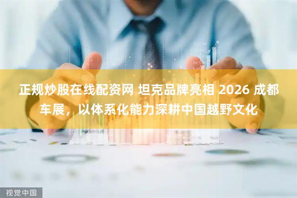 正规炒股在线配资网 坦克品牌亮相 2026 成都车展，以体系化能力深耕中国越野文化